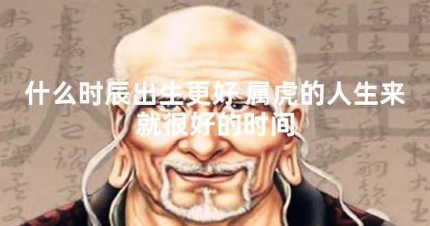 什么时辰出生更好 属虎的人生来就很好的时间